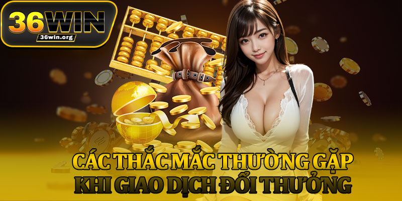 Các Thắc Mắc Thường Gặp Khi Giao Dịch Đổi Thưởng