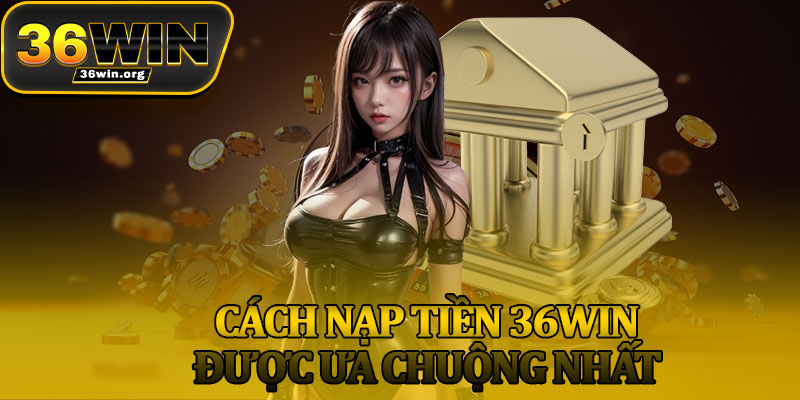 Cách Nạp Tiền 36Win Được Ưa Chuộng Nhất