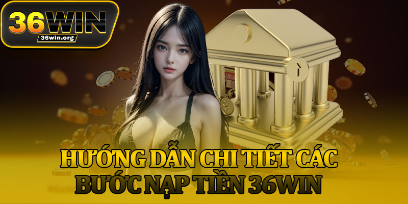Hướng Dẫn Chi Tiết Các Bước Nạp Tiền 36Win