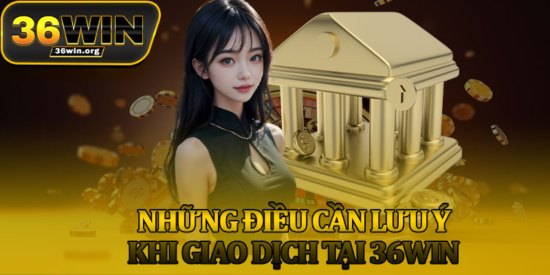 Những Điều Cần Lưu Ý Khi Giao Dịch Tại 36Win